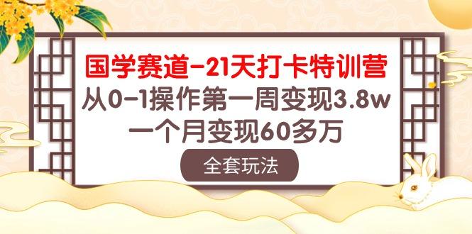 国学 赛道-21天打卡特训营：从0-1操作第一周变现3.8w，一个月变现60多万-89网创