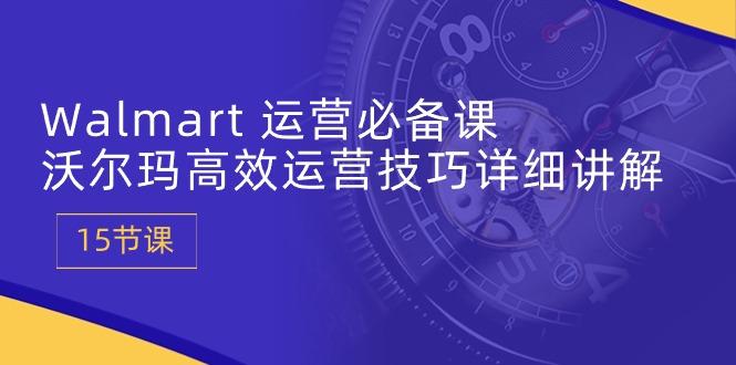 Walmart 运营必备课：沃尔玛高效运营技巧详细讲解 (15节课-89网创