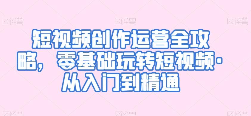 短视频创作运营全攻略，零基础玩转短视频·从入门到精通-89网创