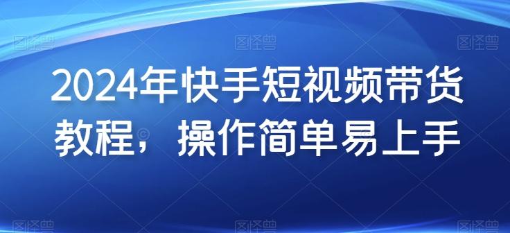 2024年快手短视频带货教程，操作简单易上手-89网创