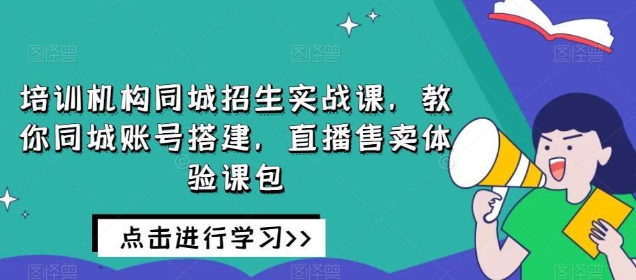 培训机构同城招生实战课，教你同城账号搭建，直播售卖体验课包-89网创