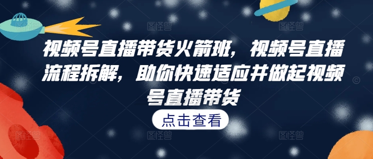 视频号直播带货火箭班，​视频号直播流程拆解，助你快速适应并做起视频号直播带货-89网创