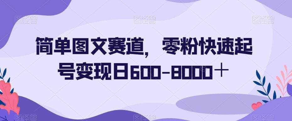 简单图文赛道，零粉快速起号变现日600-8000＋-89网创