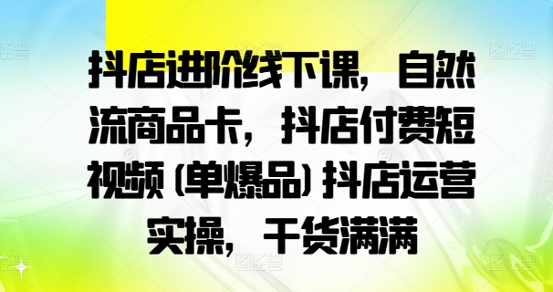 抖店进阶线下课，自然流商品卡，抖店付费短视频(单爆品)抖店运营实操，干货满满-89网创