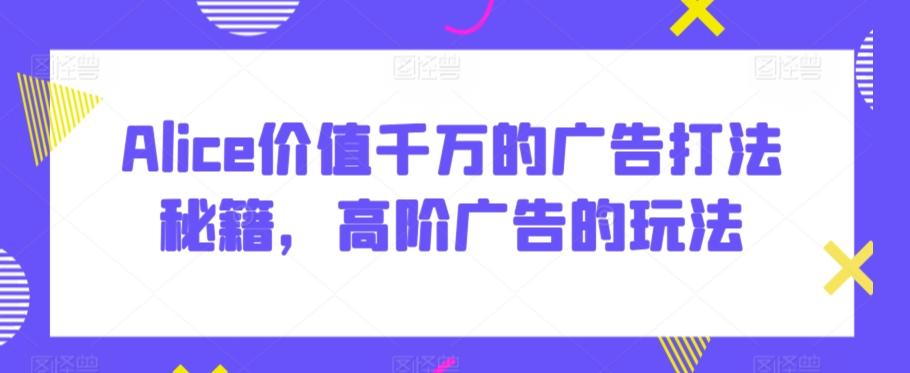 Alice价值千万的广告打法秘籍，高阶广告的玩法-89网创