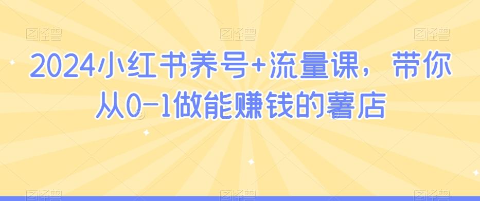 2024小红书养号+流量课，带你从0-1做能赚钱的薯店-89网创