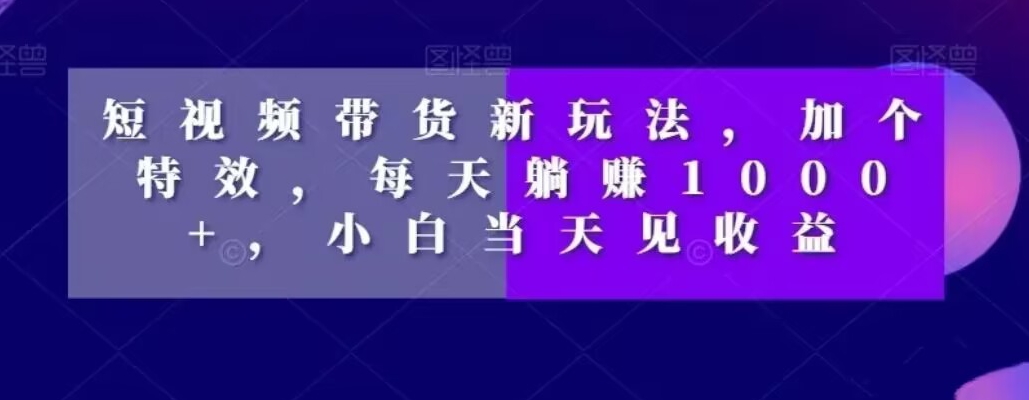 短视频带货新玩法，加个特效，每天躺赚1000+，小白当天见收益【揭秘】-89网创
