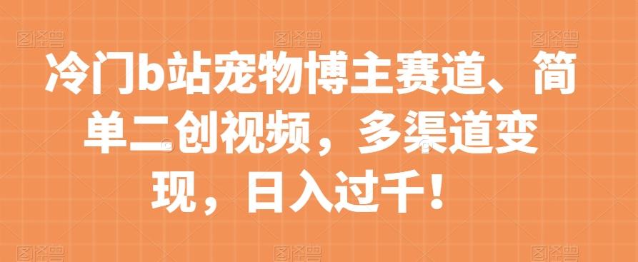 冷门b站宠物博主赛道，简单二创视频，多渠道变现，日入过千！【揭秘】-89网创