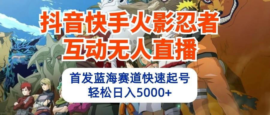 抖音快手火影忍者互动无人直播，首发蓝海赛道快速起号，轻松日入5000+-89网创