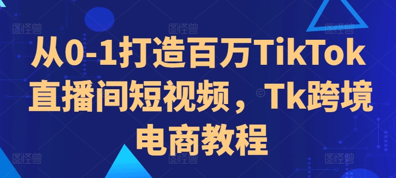 从0-1打造百万TikTok直播间短视频，Tk跨境电商教程-89网创