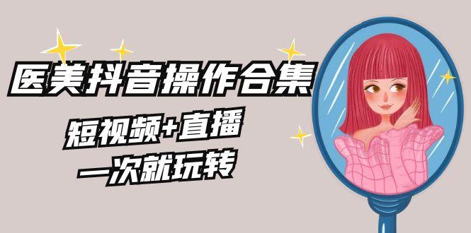 美业全干货·生美·医美抖音操作合集，短视频+直播，一次就玩转-89网创