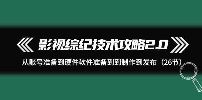 影视综纪技术攻略2.0：从账号准备到硬件软件准备到到制作到发布(26节课)-89网创