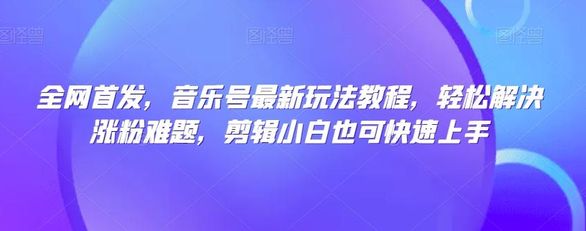 全网首发，音乐号最新玩法教程，轻松解决涨粉难题，剪辑小白也可快速上手-89网创