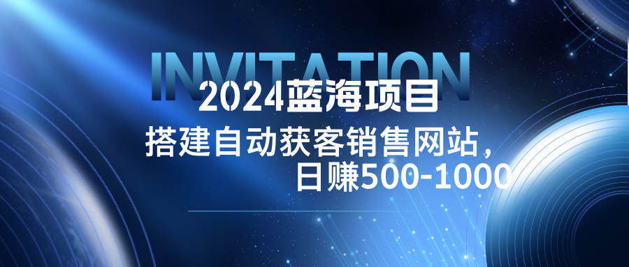 2024蓝海项目，搭建销售网站，自动获客，日赚500-1000-89网创