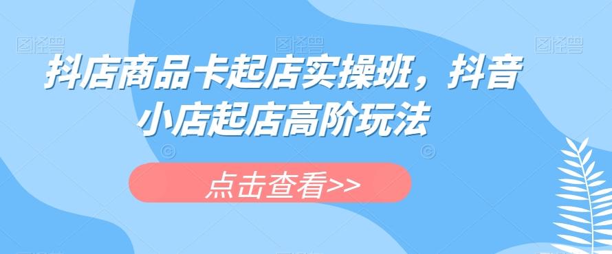 抖店商品卡起店实操班，抖音小店起店高阶玩法-89网创