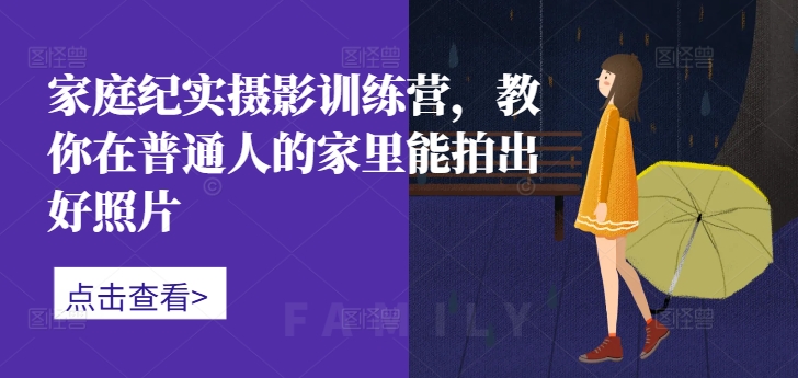 家庭纪实摄影训练营，教你在普通人的家里能拍出好照片-89网创