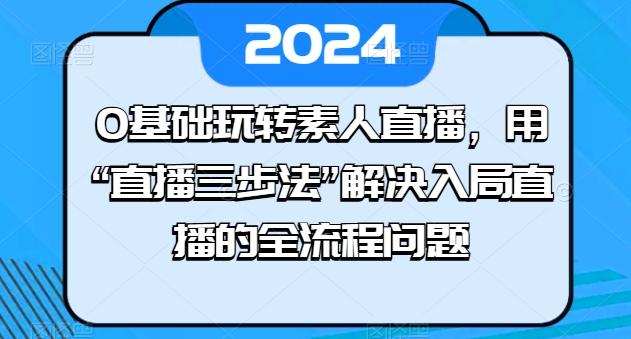 0基础玩转素人直播，用“直播三步法”解决入局直播的全流程问题-89网创