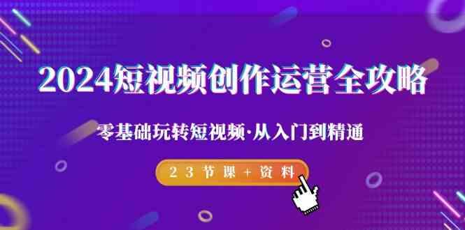 2024短视频创作运营全攻略，零基础玩转短视频·从入门到精通-23节课+资料-89网创
