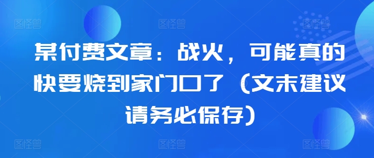某付费文章：战火，可能真的快要烧到家门口了 (文末建议请务必保存)-89网创