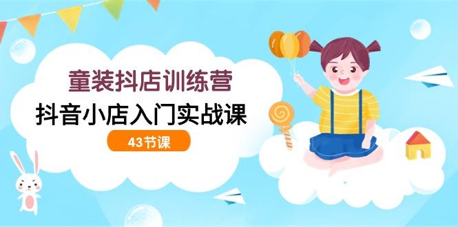 (9610期)童装抖店训练营，抖音小店入门实战课(43节课)-89网创