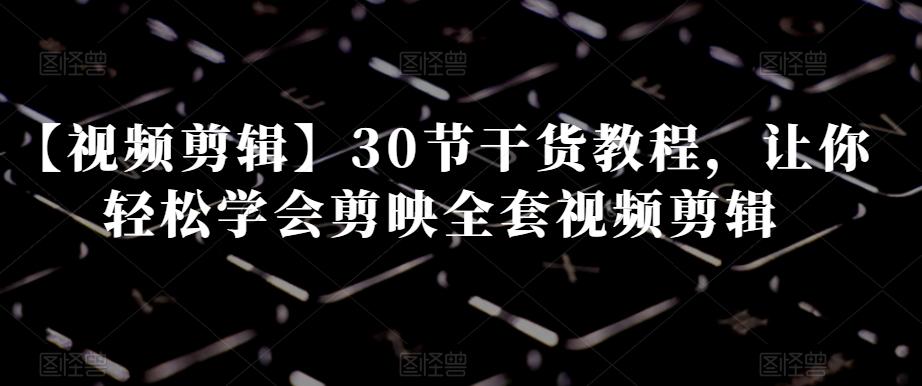 【视频剪辑】30节干货教程，让你轻松学会剪映全套视频剪辑-89网创