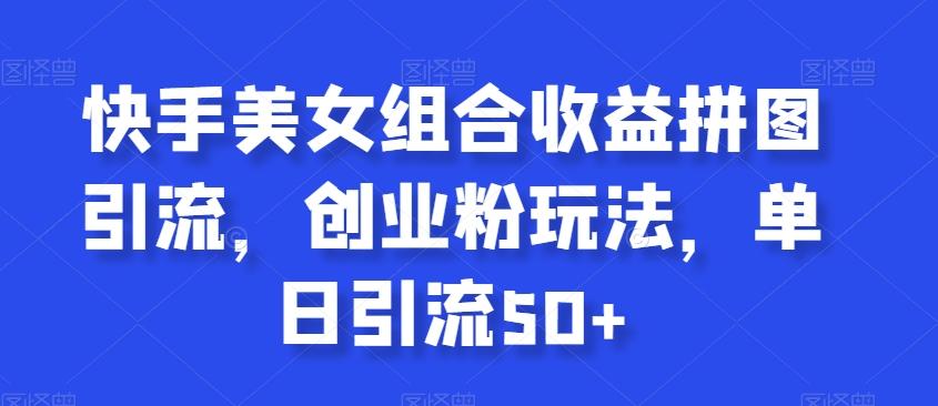 快手美女组合收益拼图引流，创业粉玩法，单日引流50+【揭秘】-89网创