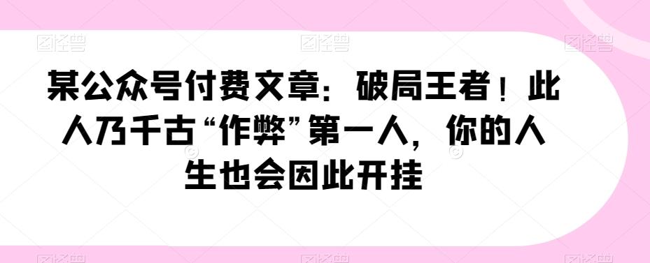 某公众号付费文章：破局王者！此人乃千古“作弊”第一人，你的人生也会因此开挂-89网创