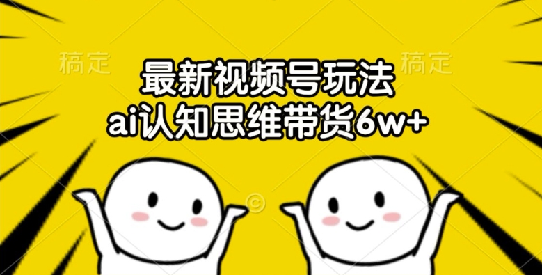 最新视频号玩法，ai认知思维带货6w+【揭秘】-89网创