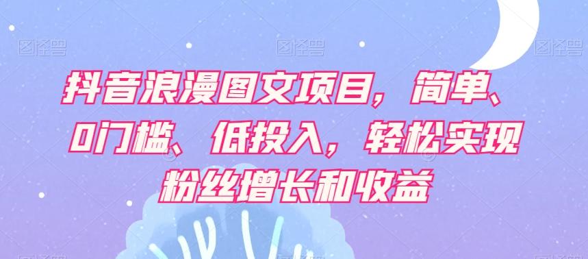 抖音浪漫图文项目，简单、0门槛、低投入，轻松实现粉丝增长和收益-89网创