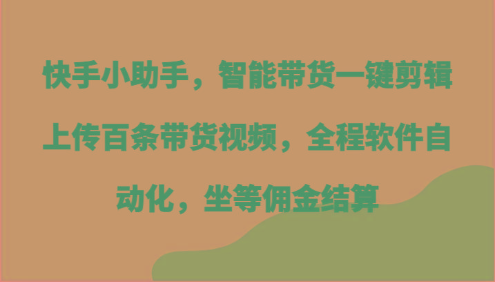 快手小助手，智能带货一键剪辑上传百条带货视频，全程软件自动化，坐等佣金结算-89网创