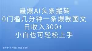 最爆AI头条搬砖，0门槛几分钟一条爆款图文，日收入300+，小白也可轻松上手【揭秘】-89网创