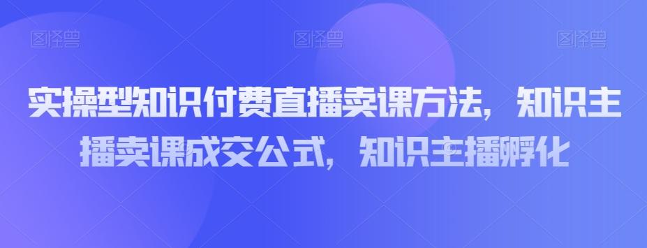 实操型知识付费直播卖课方法，知识主播卖课成交公式，知识主播孵化-89网创