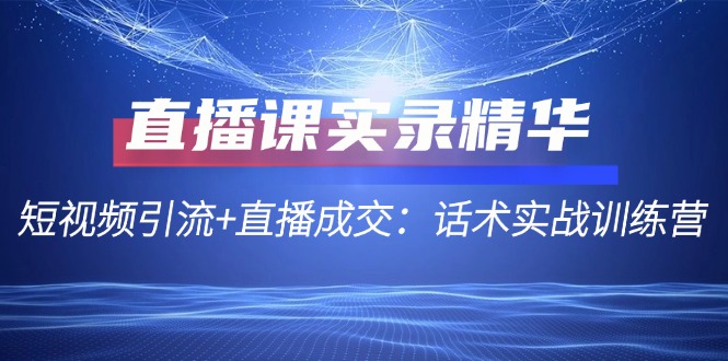 直播课实录精华：短视频引流+直播成交：话术实战训练营-89网创