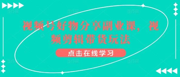 视频号好物分享副业课，视频剪辑带货玩法-89网创