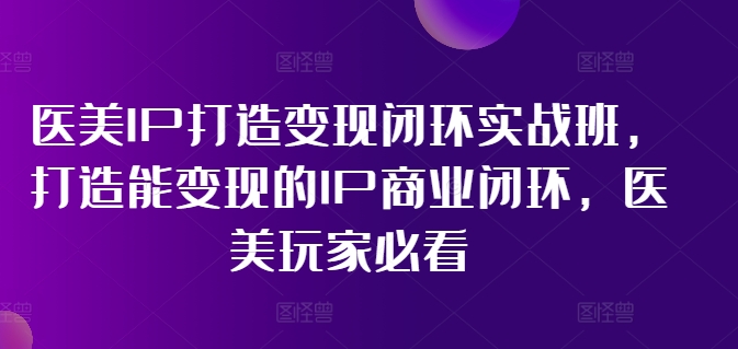 医美IP打造变现闭环实战班，打造能变现的IP商业闭环，医美玩家必看!-89网创