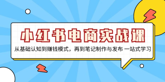 小红书电商实战课，从基础认知到赚钱模式，再到笔记制作与发布 一站式学习-89网创