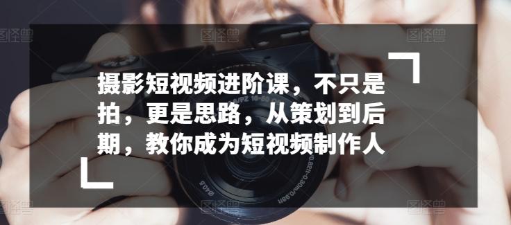 摄影短视频进阶课，不只是拍，更是思路，从策划到后期，教你成为短视频制作人-89网创