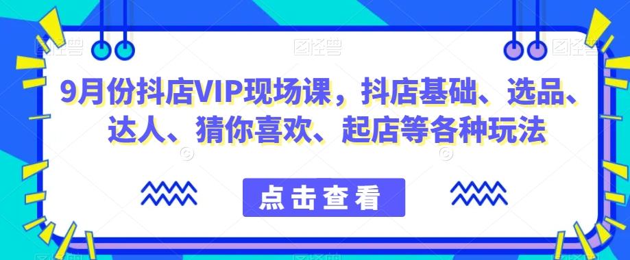 9月份抖店VIP现场课，抖音小店基础、选品、达人、猜你喜欢、起店等各种玩法-89网创