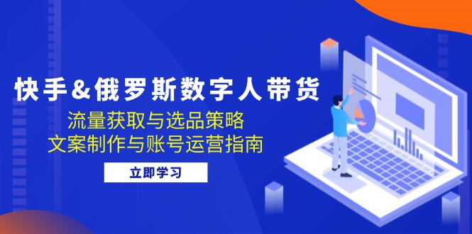 快手&俄罗斯 数字人带货：流量获取与选品策略 文案制作与账号运营指南-89网创