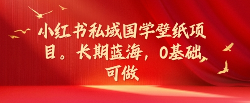 小红书私域国学壁纸项目，长期蓝海，0基础可做【揭秘】-89网创