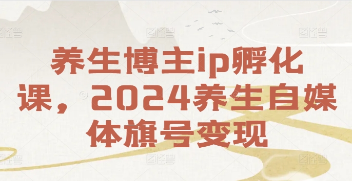 养生博主ip孵化课，2024养生自媒体旗号变现-89网创