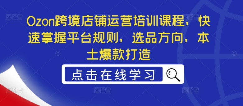 Ozon跨境店铺运营培训课程，快速掌握平台规则，选品方向，本土爆款打造-89网创