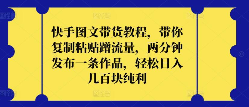 快手图文带货教程，带你复制粘贴蹭流量，两分钟发布一条作品，轻松日入几百块纯利【揭秘】-89网创