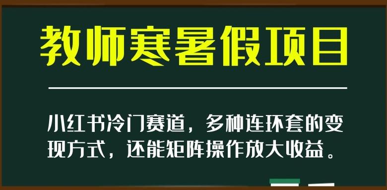 小红书冷门赛道，教师寒暑假项目，多种连环套的变现方式，还能矩阵操作放大收益【揭秘】-89网创