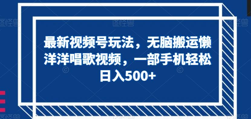 最新视频号玩法，无脑搬运懒洋洋唱歌视频，一部手机轻松日入500+【揭秘】-89网创