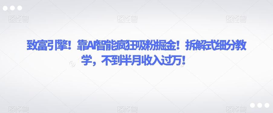 致富引擎！靠AI智能疯狂吸粉掘金！拆解式细分教学，不到半月收入过万【揭秘】-89网创