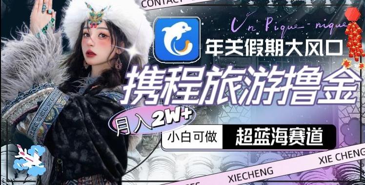 年关假期大风口，携程旅游撸金，超蓝海赛道,月入2w+【揭秘】-89网创