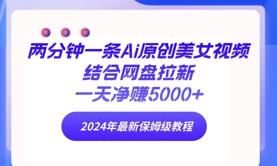 (9484期)两分钟一条Ai原创美女视频结合网盘拉新，一天净赚5000+ 24年最新保姆级教程-89网创