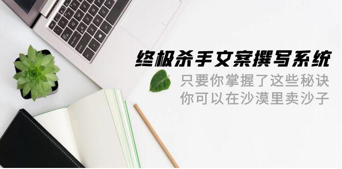 (9928期)终极 杀手文案-撰写系统 只要你掌握了这些秘诀 你可以在沙漠里卖沙子-42节-89网创
