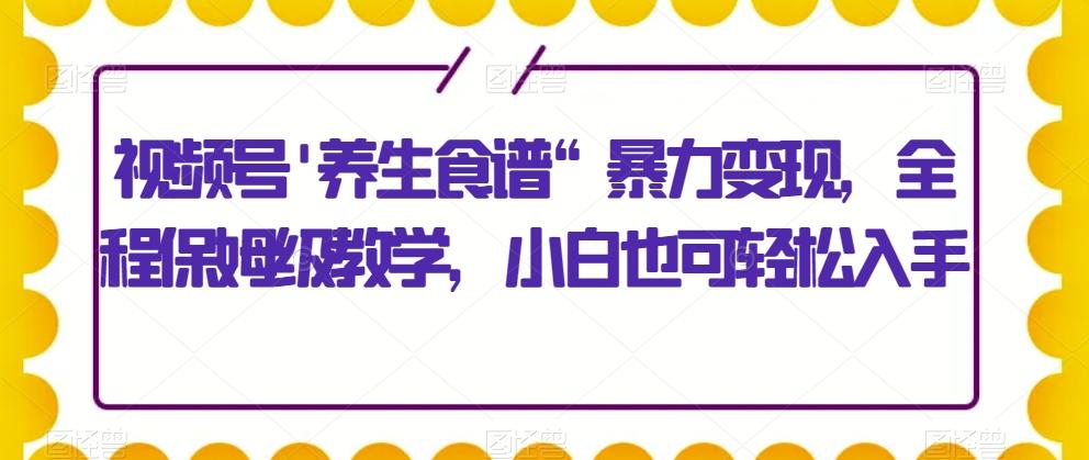 视频号’养生食谱“暴力变现，全程保姆级教学，小白也可轻松入手-89网创